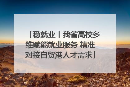 稳就业丨我省高校多维赋能就业服务 精准对接自贸港人才需求