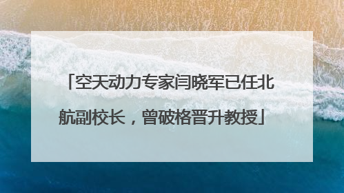 空天动力专家闫晓军已任北航副校长，曾破格晋升教授