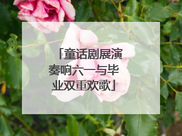 童话剧展演奏响六一与毕业双重欢歌