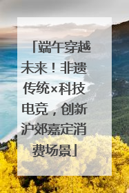 端午穿越未来！非遗传统×科技电竞，创新沪郊嘉定消费场景