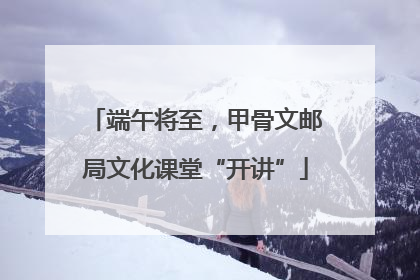 端午将至，甲骨文邮局文化课堂“开讲”