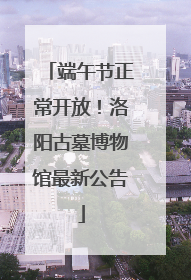 端午节正常开放！洛阳古墓博物馆最新公告
