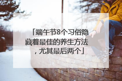 端午节8个习俗隐藏着最佳的养生方法，尤其最后两个