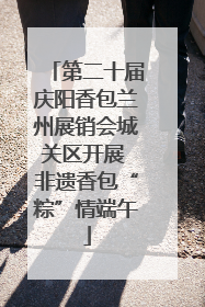 第二十届庆阳香包兰州展销会城关区开展 非遗香包“粽”情端午