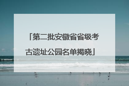 第二批安徽省省级考古遗址公园名单揭晓