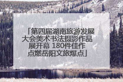 第四届湖南旅游发展大会美术书法摄影作品展开幕 180件佳作点燃岳阳文旅爆点