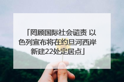 罔顾国际社会谴责 以色列宣布将在约旦河西岸新建22处定居点