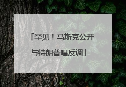 罕见！马斯克公开与特朗普唱反调