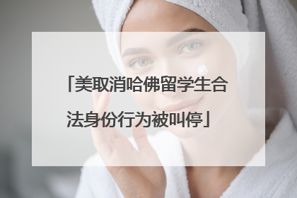 美取消哈佛留学生合法身份行为被叫停