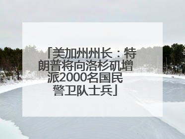美加州州长：特朗普将向洛杉矶增派2000名国民警卫队士兵