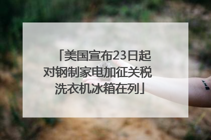 美国宣布23日起对钢制家电加征关税 洗衣机冰箱在列