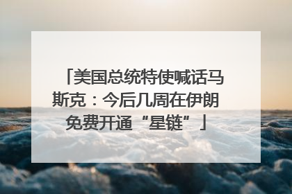 美国总统特使喊话马斯克：今后几周在伊朗免费开通“星链”