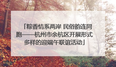 粽香情系两岸 民俗韵连同胞——杭州市余杭区开展形式多样的迎端午联谊活动