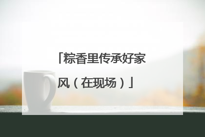 粽香里传承好家风（在现场）