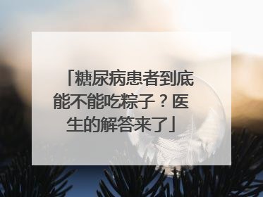 糖尿病患者到底能不能吃粽子？医生的解答来了