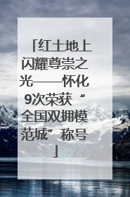红土地上闪耀尊崇之光——怀化9次荣获“全国双拥模范城”称号