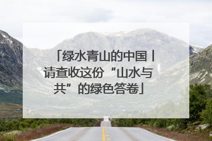 绿水青山的中国丨请查收这份“山水与共”的绿色答卷