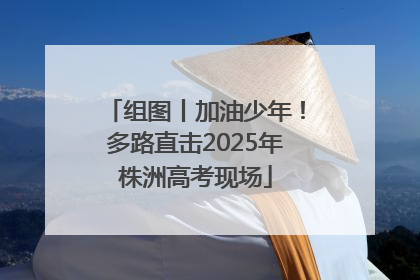组图丨加油少年！多路直击2025年株洲高考现场