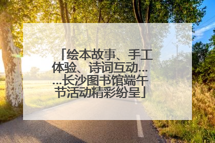 绘本故事、手工体验、诗词互动……长沙图书馆端午节活动精彩纷呈