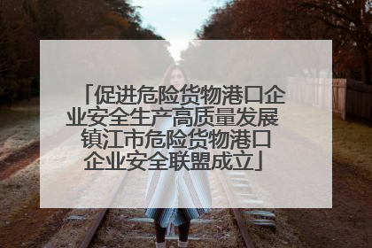 促进危险货物港口企业安全生产高质量发展 镇江市危险货物港口企业安全联盟成立