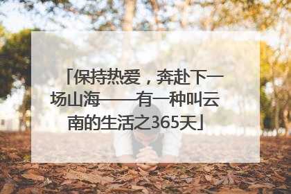 保持热爱，奔赴下一场山海——有一种叫云南的生活之365天