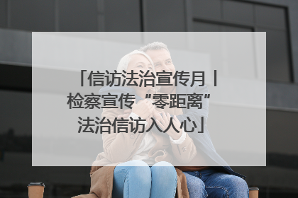 信访法治宣传月丨检察宣传“零距离” 法治信访入人心