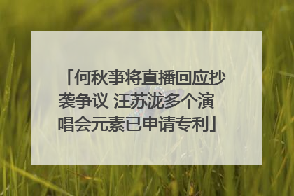 何秋亊将直播回应抄袭争议 汪苏泷多个演唱会元素已申请专利
