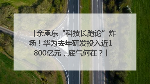 余承东“科技长跑论”炸场！华为去年研发投入近1800亿元，底气何在？