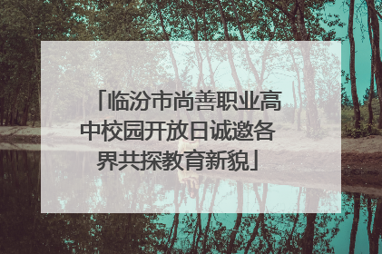 临汾市尚善职业高中校园开放日诚邀各界共探教育新貌