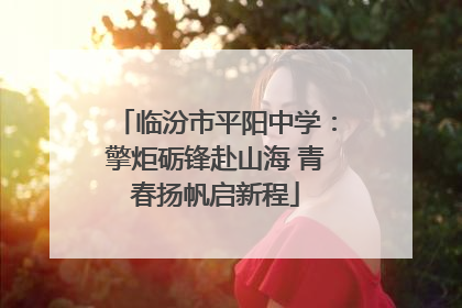 临汾市平阳中学：擎炬砺锋赴山海 青春扬帆启新程