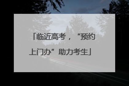 临近高考，“预约上门办”助力考生