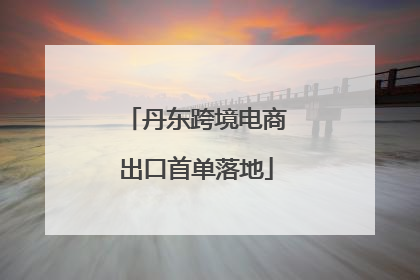 丹东跨境电商出口首单落地