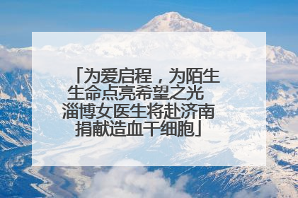 为爱启程，为陌生生命点亮希望之光 淄博女医生将赴济南捐献造血干细胞