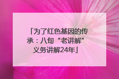 为了红色基因的传承：八旬“老讲解”义务讲解24年