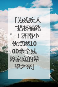 为残疾人“搭桥铺路”！济南小伙点燃1000余个残障家庭的希望之光