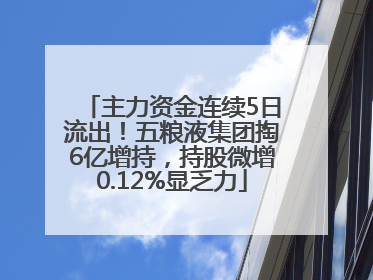 主力资金连续5日流出！五粮液集团掏6亿增持，持股微增0.12%显乏力
