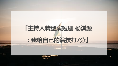主持人转型演短剧 杨淇源：我给自己的演技打7分