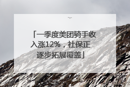一季度美团骑手收入涨12%，社保正逐步拓展覆盖