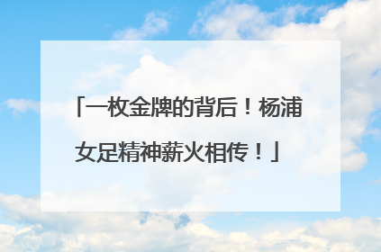 一枚金牌的背后！杨浦女足精神薪火相传！
