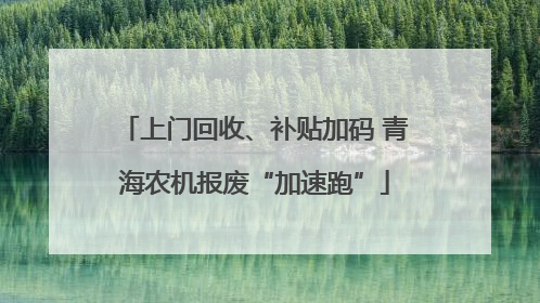 上门回收、补贴加码 青海农机报废“加速跑”