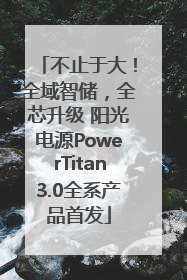 不止于大！全域智储，全芯升级 阳光电源PowerTitan3.0全系产品首发