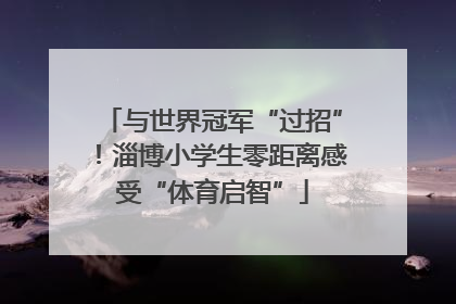 与世界冠军“过招”！淄博小学生零距离感受“体育启智”