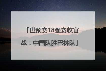 世预赛18强赛收官战：中国队胜巴林队