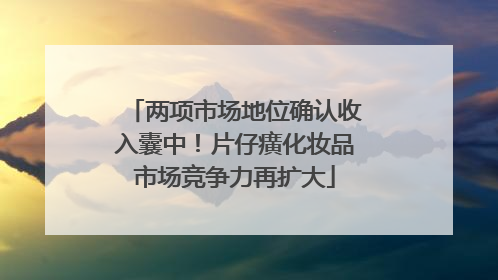 两项市场地位确认收入囊中！片仔癀化妆品市场竞争力再扩大