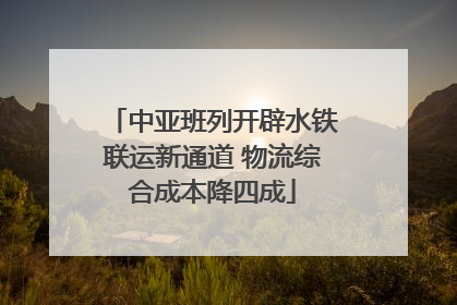 中亚班列开辟水铁联运新通道 物流综合成本降四成