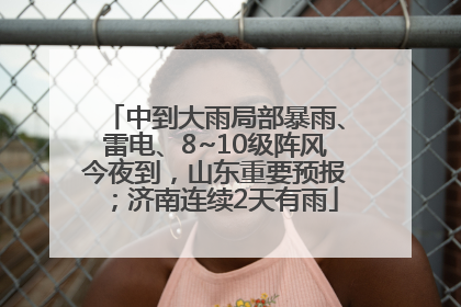 中到大雨局部暴雨、雷电、8~10级阵风今夜到，山东重要预报；济南连续2天有雨
