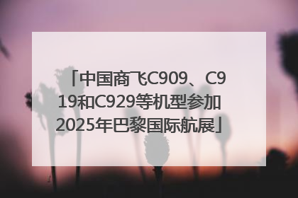 中国商飞C909、C919和C929等机型参加2025年巴黎国际航展