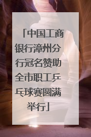 中国工商银行漳州分行冠名赞助全市职工乒乓球赛圆满举行