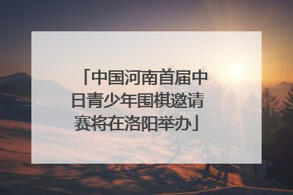 中国河南首届中日青少年围棋邀请赛将在洛阳举办