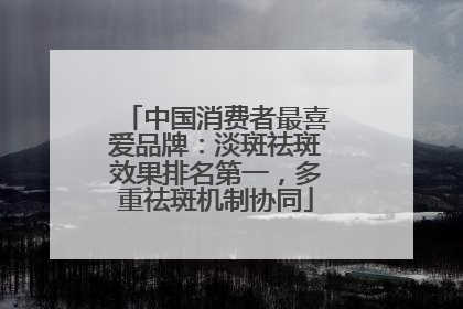 中国消费者最喜爱品牌：淡斑祛斑效果排名第一，多重祛斑机制协同